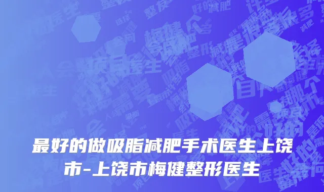 最好的做吸脂减肥手术医生上饶市-上饶市梅健整形医生