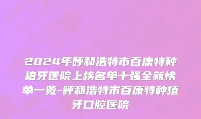 2024年呼和浩特市百康特种植牙医院上榜名单十强全新榜单一览-呼和浩特市百康特种植牙口腔医院