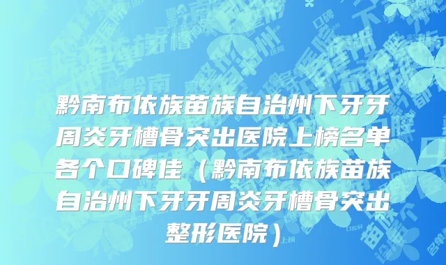 黔南布依族苗族自治州下牙牙周炎牙槽骨突出医院上榜名单各个口碑佳（黔南布依族苗族自治州下牙牙周炎牙槽骨突出整形医院）