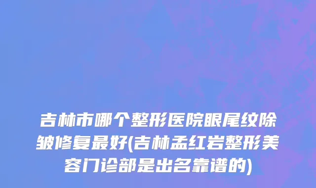 吉林市哪个整形医院眼尾纹除皱修复最好(吉林孟红岩整形美容门诊部是出名靠谱的)