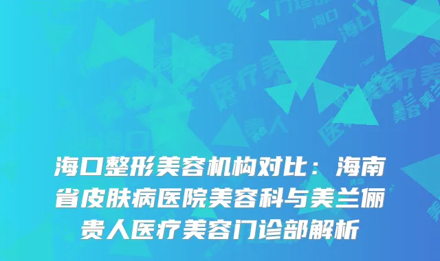 海口整形美容机构对比：海南省皮肤病医院美容科与美兰俪贵人医疗美容门诊部解析
