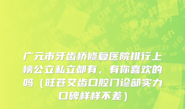 广元市牙齿桥修复医院排行上榜公立私立都有，有你喜欢的吗（旺苍艾齿口腔门诊部实力口碑样样不差）