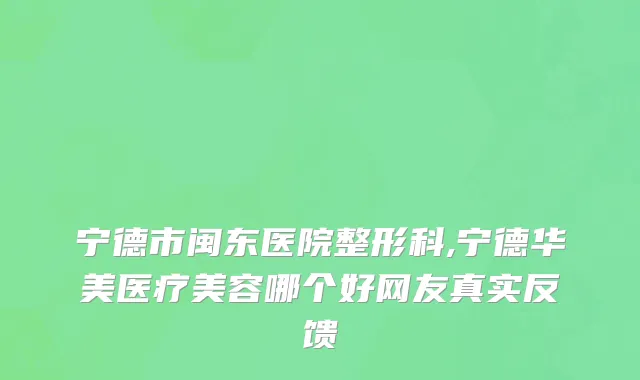 宁德市闽东医院整形科,宁德华美医疗美容哪个好网友真实反馈