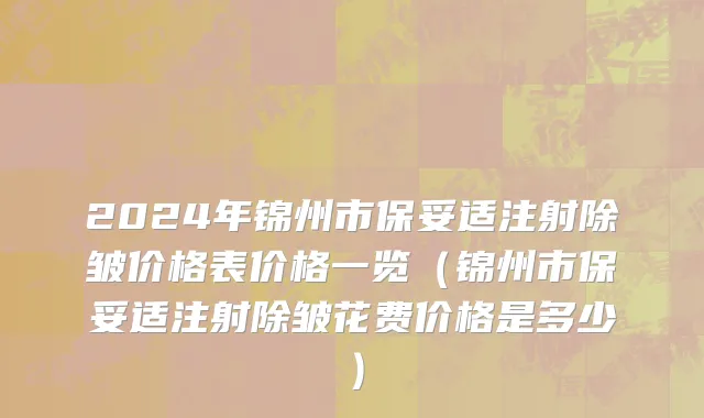2024年锦州市保妥适注射除皱价格表价格一览（锦州市保妥适注射除皱花费价格是多少）