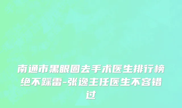 南通市黑眼圈去手术医生排行榜绝不踩雷-张逸主任医生不容错过