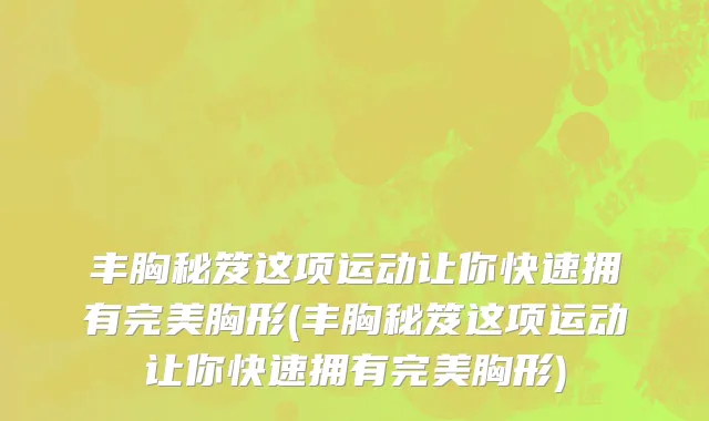 丰胸秘笈这项运动让你快速拥有完美胸形(丰胸秘笈这项运动让你快速拥有完美胸形)