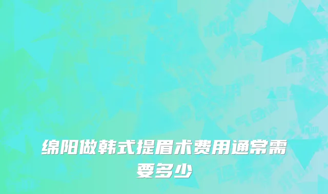 绵阳做韩式提眉术费用通常需要多少