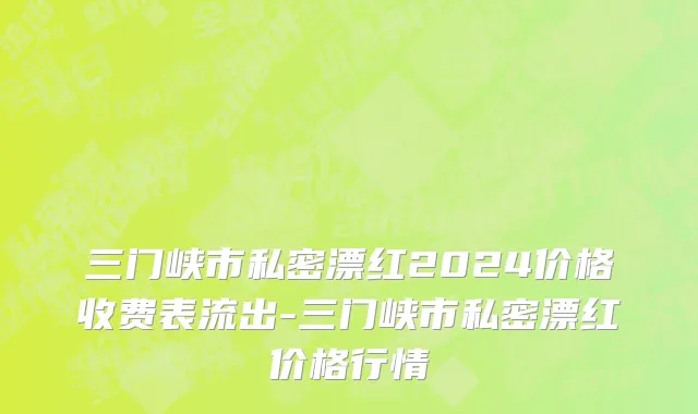三门峡市私密漂红2024价格收费表流出-三门峡市私密漂红价格行情