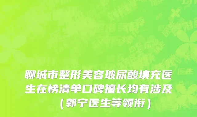 聊城市整形美容玻尿酸填充医生在榜清单口碑擅长均有涉及（郭宁医生等领衔）