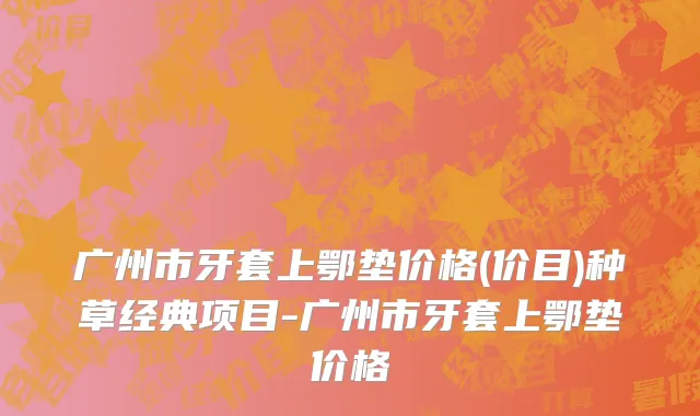 广州市牙套上鄂垫价格(价目)种草经典项目-广州市牙套上鄂垫价格