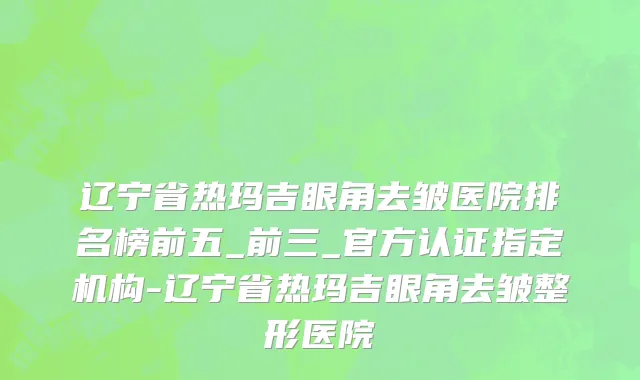 辽宁省热玛吉眼角去皱医院排名榜前五_前三_官方认证指定机构-辽宁省热玛吉眼角去皱整形医院