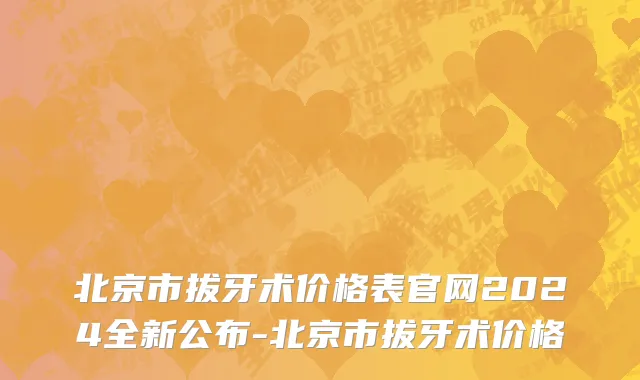 北京市拔牙术价格表官网2024全新公布-北京市拔牙术价格