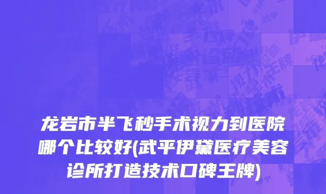 龙岩市半飞秒手术视力到医院哪个比较好(武平伊黛医疗美容诊所打造技术口碑王牌)