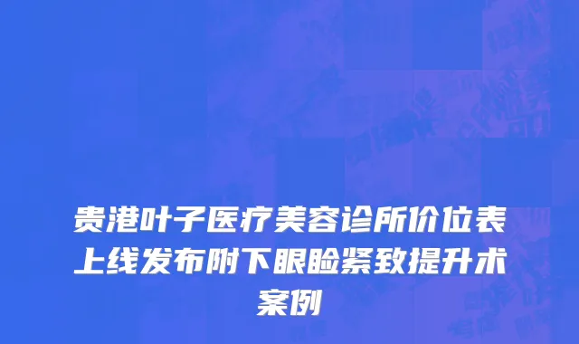 贵港叶子医疗美容诊所价位表上线发布附下眼睑紧致提升术案例