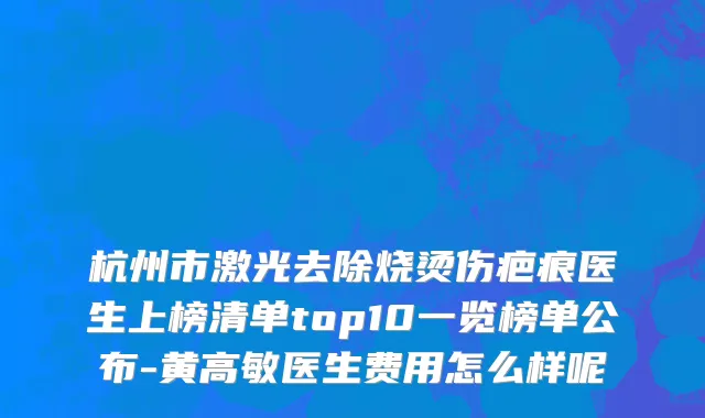 杭州市激光去除烧烫伤疤痕医生上榜清单top10一览榜单公布-黄高敏医生费用怎么样呢