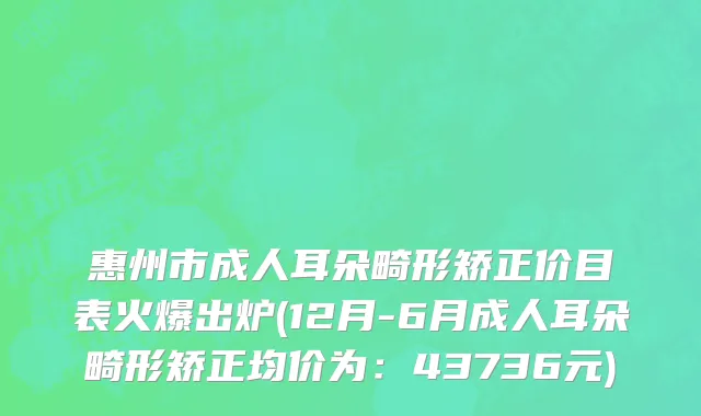 惠州市成人耳朵畸形矫正价目表火爆出炉(12月-6月成人耳朵畸形矫正均价为：43736元)
