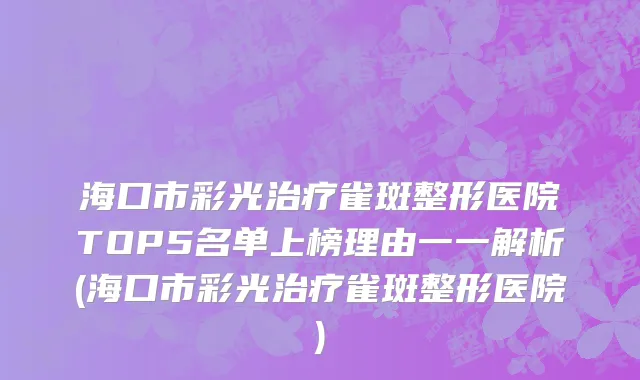 海口市彩光治疗雀斑整形医院TOP5名单上榜理由一一解析(海口市彩光治疗雀斑整形医院)