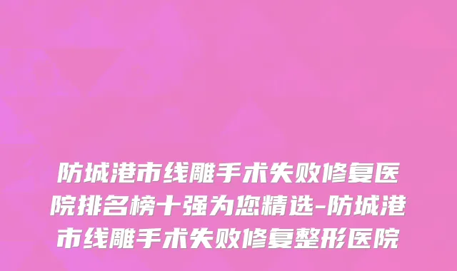 防城港市线雕手术失败修复医院排名榜十强为您精选-防城港市线雕手术失败修复整形医院