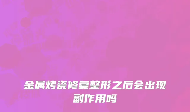 金属烤瓷修复整形之后会出现副作用吗