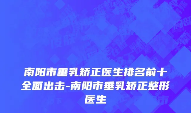 南阳市垂乳矫正医生排名前十全面出击-南阳市垂乳矫正整形医生