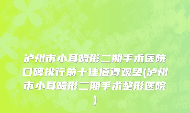 泸州市小耳畸形二期手术医院口碑排行前十佳值得观望(泸州市小耳畸形二期手术整形医院)