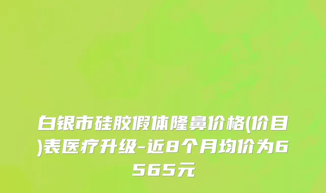 白银市硅胶假体隆鼻价格(价目)表医疗升级-近8个月均价为6565元