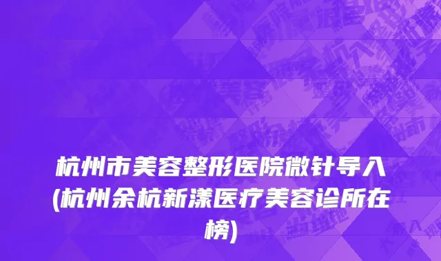 杭州市美容整形医院微针导入(杭州余杭新漾医疗美容诊所在榜)