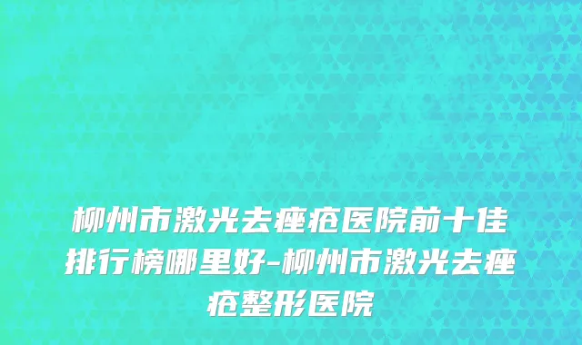 柳州市激光去痤疮医院前十佳排行榜哪里好-柳州市激光去痤疮整形医院