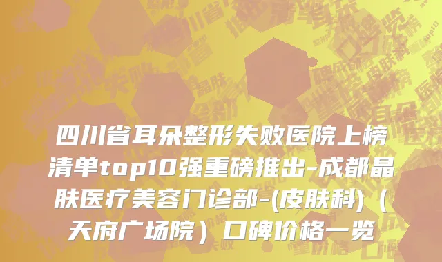 四川省耳朵整形失败医院上榜清单top10强重磅推出-成都晶肤医疗美容门诊部-(皮肤科)（天府广场院）口碑价格一览
