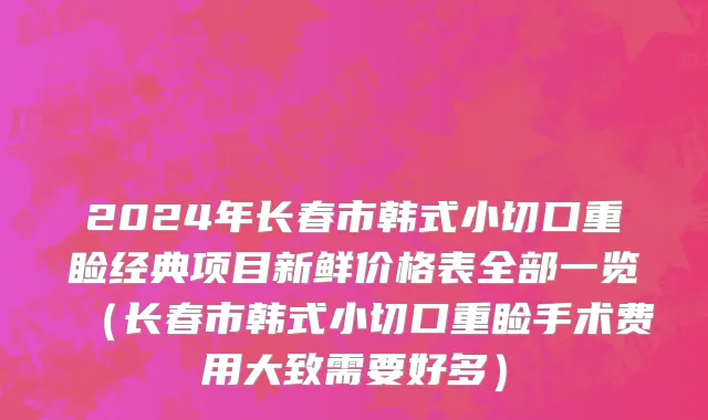 2024年长春市韩式小切口重睑经典项目新鲜价格表全部一览（长春市韩式小切口重睑手术费用大致需要好多）