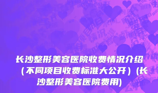 长沙整形美容医院收费情况介绍（不同项目收费标准大公开）(长沙整形美容医院费用)