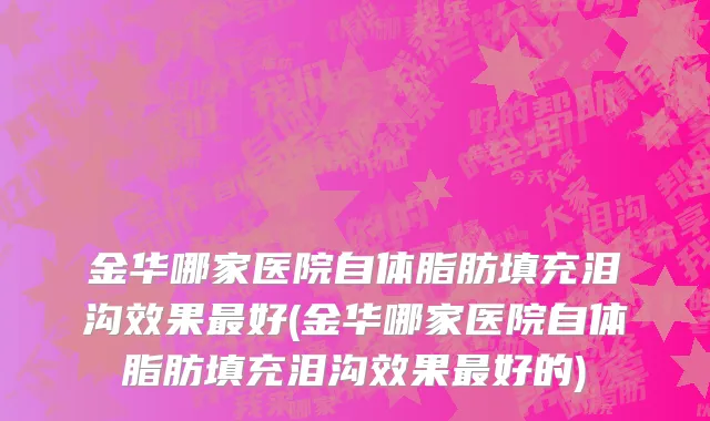 金华哪家医院自体脂肪填充泪沟效果最好(金华哪家医院自体脂肪填充泪沟效果最好的)
