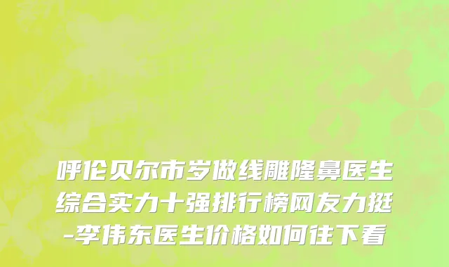呼伦贝尔市岁做线雕隆鼻医生综合实力十强排行榜网友力挺-李伟东医生价格如何往下看