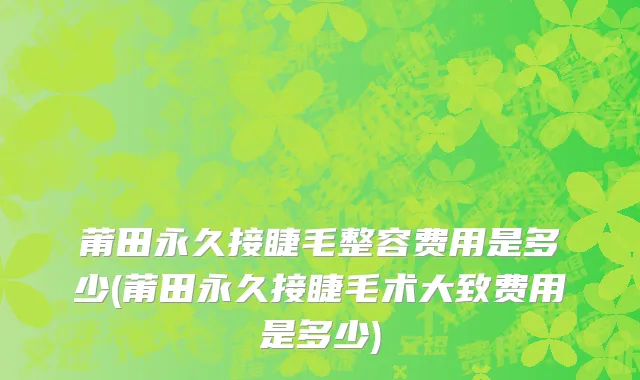 莆田永久接睫毛整容费用是多少(莆田永久接睫毛术大致费用是多少)