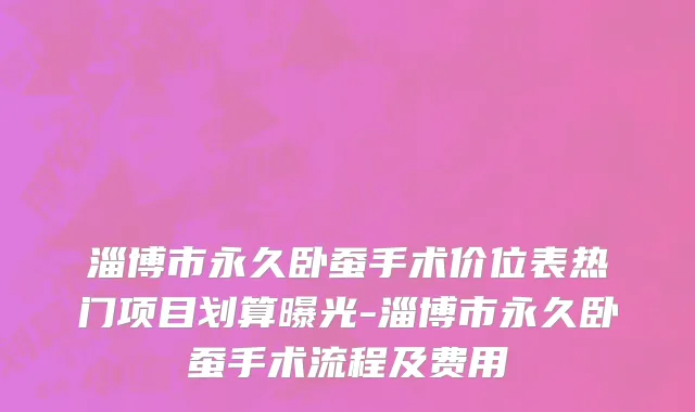 淄博市永久卧蚕手术价位表热门项目划算曝光-淄博市永久卧蚕手术流程及费用