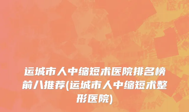 运城市人中缩短术医院排名榜前八推荐(运城市人中缩短术整形医院)