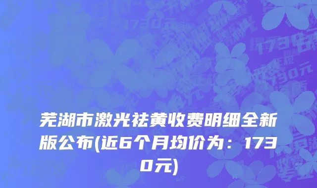 芜湖市激光祛黄收费明细全新版公布(近6个月均价为：1730元)