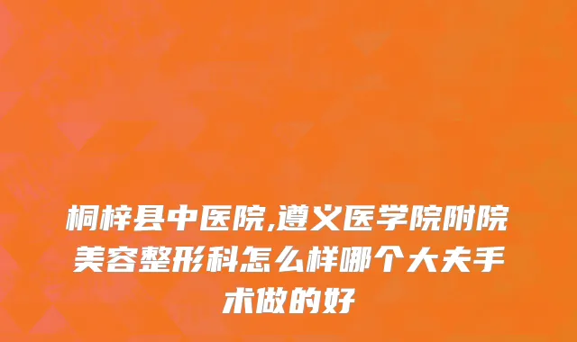 桐梓县中医院,遵义医学院附院美容整形科怎么样哪个大夫手术做的好