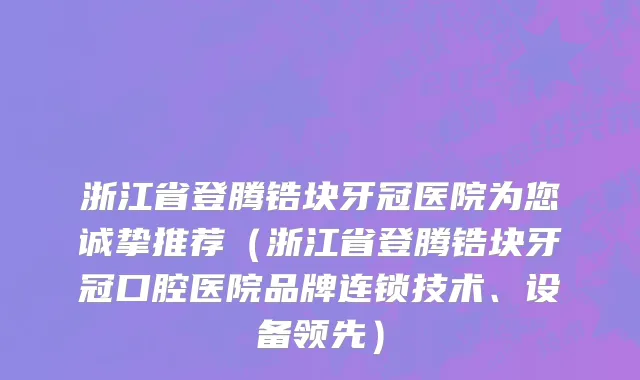 浙江省登腾锆块牙冠医院为您诚挚推荐（浙江省登腾锆块牙冠口腔医院品牌连锁技术、设备领先）