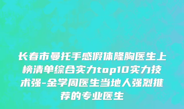 长春市曼托手感假体隆胸医生上榜清单综合实力top10实力技术强-金学周医生当地人强烈推荐的专业医生