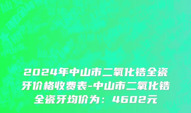 2024年中山市二氧化锆全瓷牙价格收费表-中山市二氧化锆全瓷牙均价为：4602元