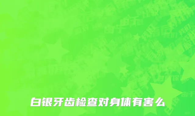 白银牙齿检查对身体有害么