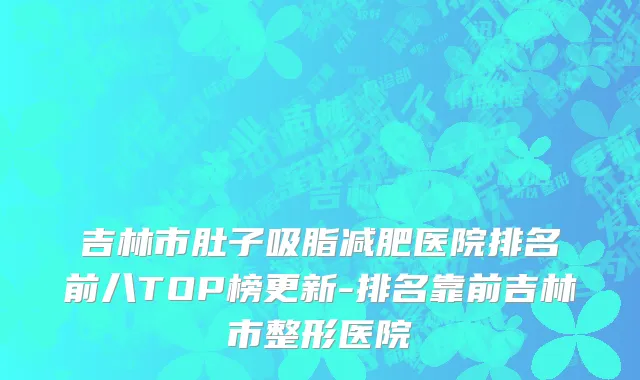 吉林市肚子吸脂减肥医院排名前八TOP榜更新-排名靠前吉林市整形医院