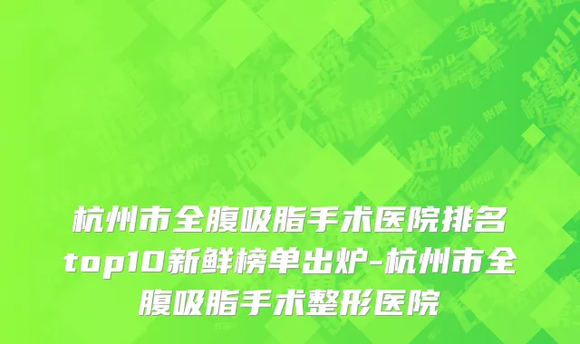 杭州市全腹吸脂手术医院排名top10新鲜榜单出炉-杭州市全腹吸脂手术整形医院