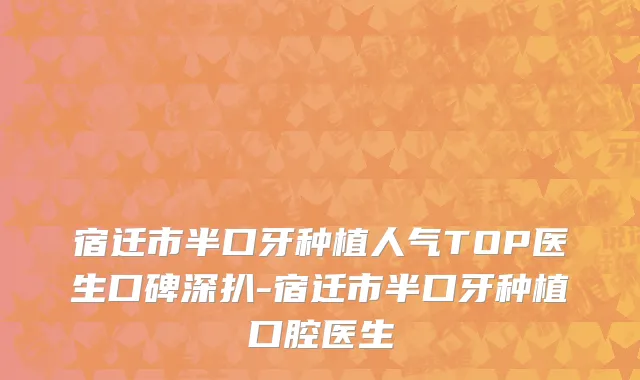 宿迁市半口牙种植人气TOP医生口碑深扒-宿迁市半口牙种植口腔医生
