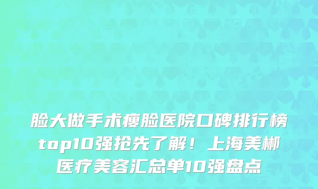 脸大做手术瘦脸医院口碑排行榜top10强抢先了解！上海美郴医疗美容汇总单10强盘点