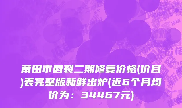 莆田市唇裂二期修复价格(价目)表完整版新鲜出炉(近6个月均价为：34467元)