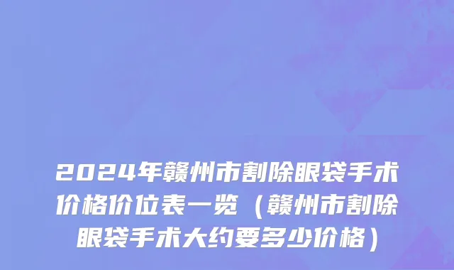 2024年赣州市割除眼袋手术价格价位表一览（赣州市割除眼袋手术大约要多少价格）