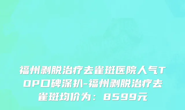 福州剥脱治疗去雀斑医院人气TOP口碑深扒-福州剥脱治疗去雀斑均价为：8599元