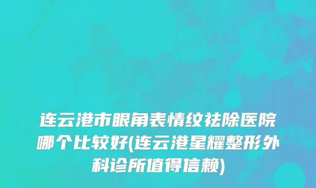连云港市眼角表情纹祛除医院哪个比较好(连云港星耀整形外科诊所值得信赖)